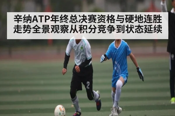 辛纳ATP年终总决赛资格与硬地连胜走势全景观察从积分竞争到状态延续